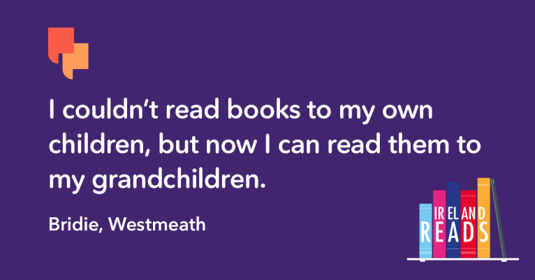 "I couldn’t read books to my own children, but now I can read them to my grandchildren." Bridie, Westmeath