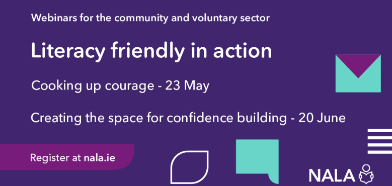 Webinars for the community and voluntary sector. Literacy friendly in action. Cooking up courage - 23 May. Creating the space for confidence building - 20 June. Register at nala.ie