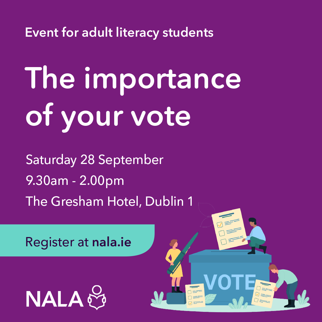 Event for adult literacy students. The importance of your vote. Saturday 28 September. 9.30am - 2pm. The Gresham Hotel. Dublin 1. Register at nala.ie