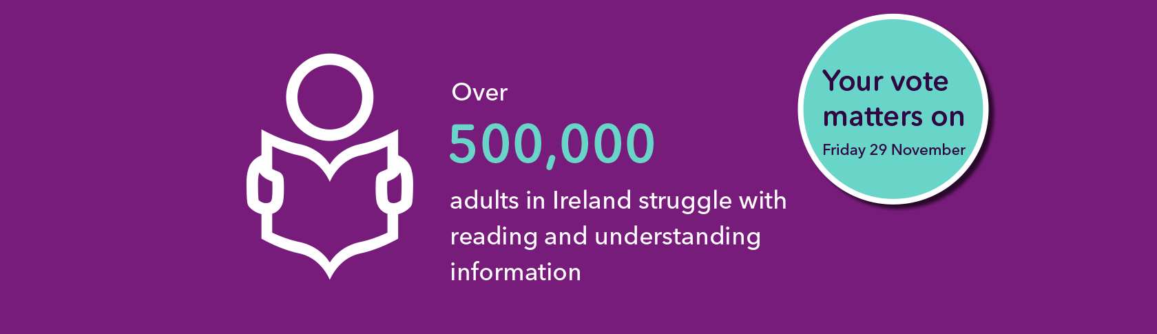 Over 500,000 people in Ireland struggle with reading and understanding information. Your vote matters on Friday 29 November.