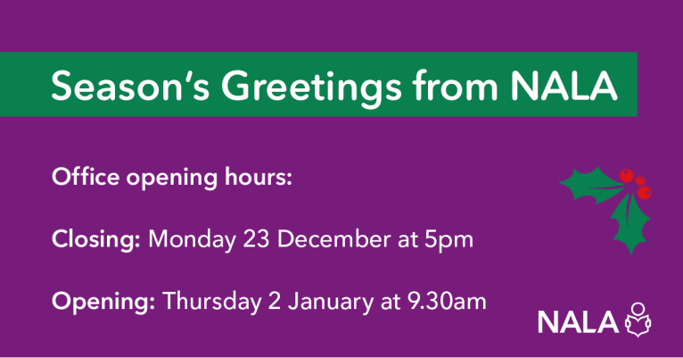 Season's Greetings from NALA. Office opening hours: Closing: Monday 23 December at 5pm. Opening: Thursday 2 January at 9.30am.